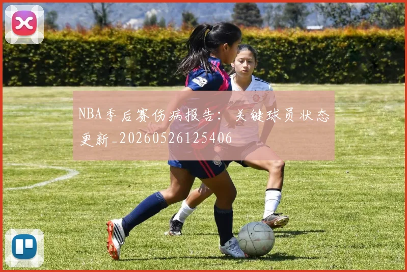 NBA季后赛伤病报告：关键球员状态更新_20260526125406