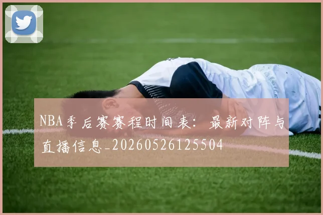 NBA季后赛赛程时间表:最新对阵与直播信息_20260526125504