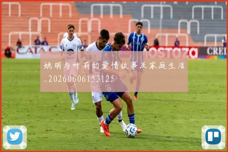 姚明与叶莉的爱情故事及家庭生活_20260606153125
