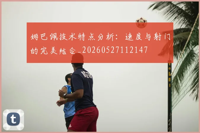 姆巴佩技术特点分析:速度与射门的完美结合_20260527112147