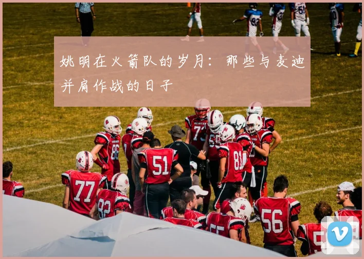 姚明在火箭队的岁月:那些与麦迪并肩作战的日子