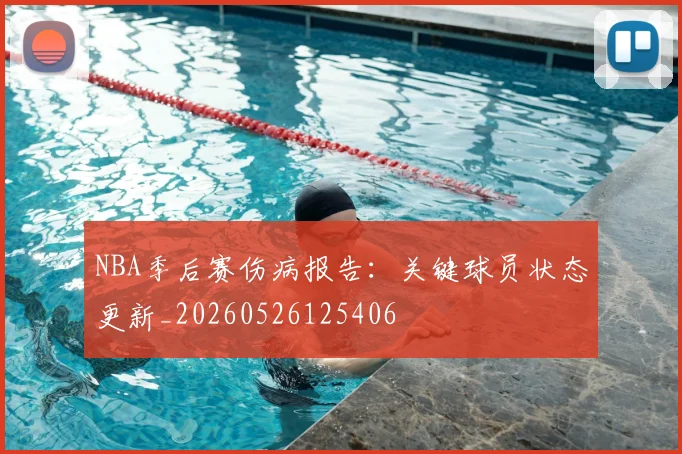 NBA季后赛伤病报告:关键球员状态更新_20260526125406