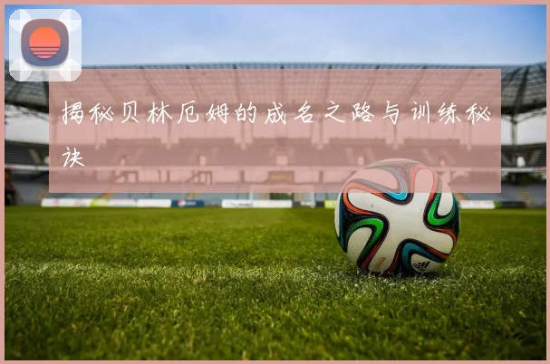揭秘贝林厄姆的成名之路与训练秘诀