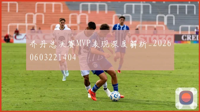 乔丹总决赛MVP表现深度解析_20260603221404