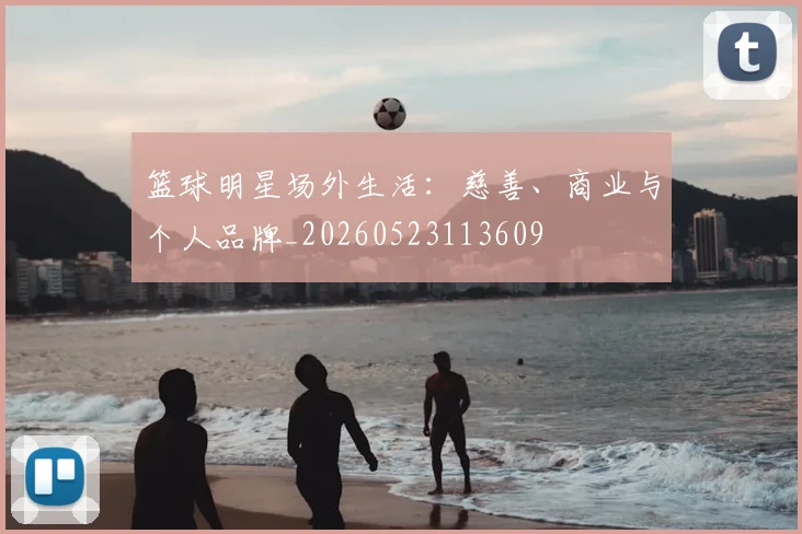 篮球明星场外生活:慈善、商业与个人品牌_20260523113609