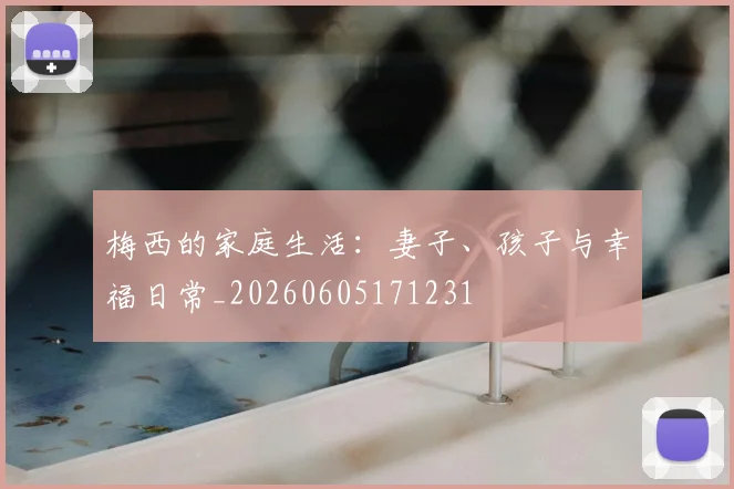 梅西的家庭生活:妻子、孩子与幸福日常_20260605171231