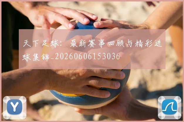天下足球:最新赛事回顾与精彩进球集锦_20260606153036