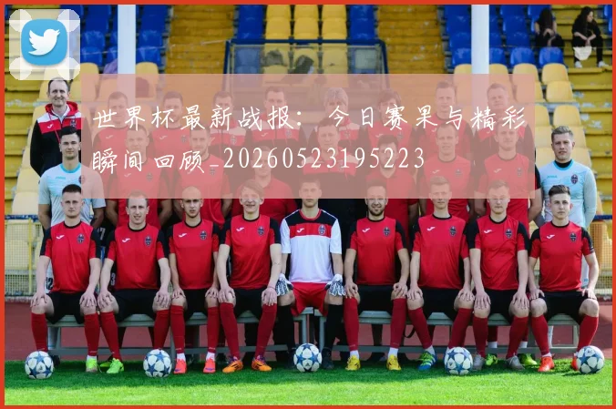 世界杯最新战报:今日赛果与精彩瞬间回顾_20260523195223