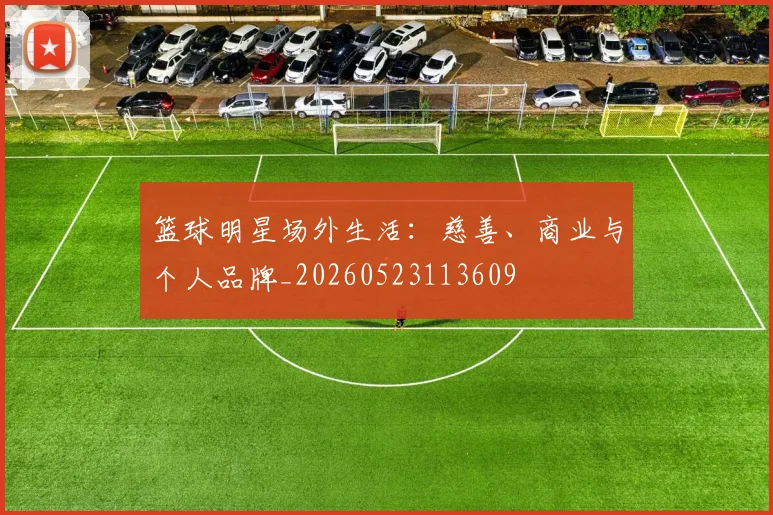 篮球明星场外生活:慈善、商业与个人品牌_20260523113609