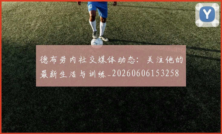 德布劳内社交媒体动态:关注他的最新生活与训练_20260606153258