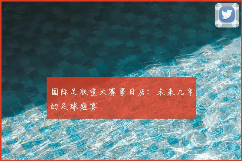 国际足联重大赛事日历:未来几年的足球盛宴