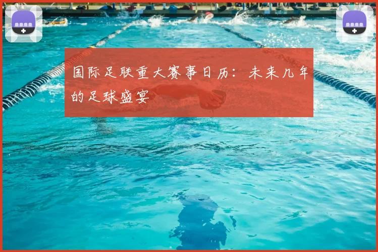 国际足联重大赛事日历：未来几年的足球盛宴