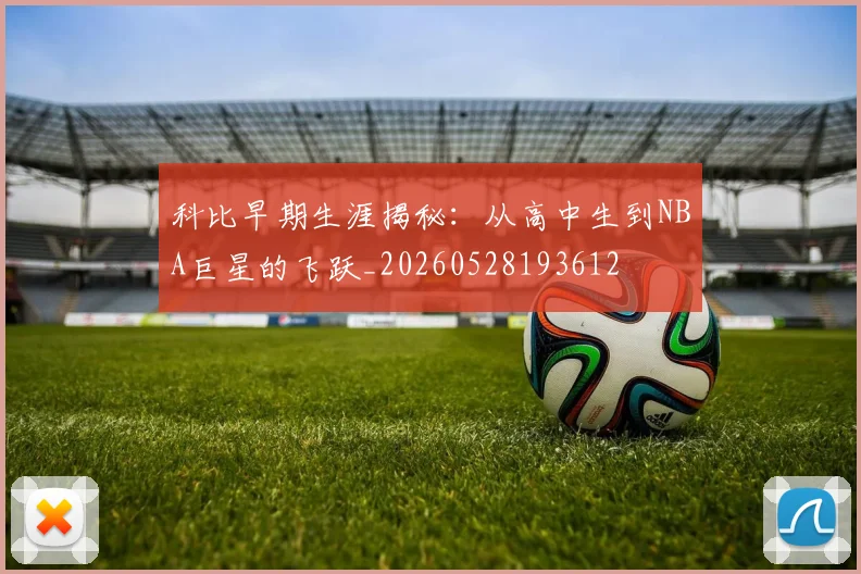 科比早期生涯揭秘:从高中生到NBA巨星的飞跃_20260528193612