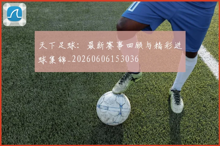 天下足球:最新赛事回顾与精彩进球集锦_20260606153036