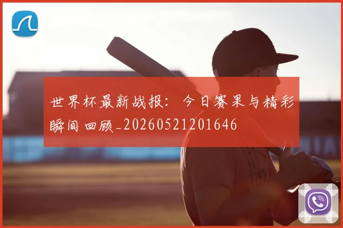 世界杯最新战报：今日赛果与精彩瞬间回顾_20260521201646