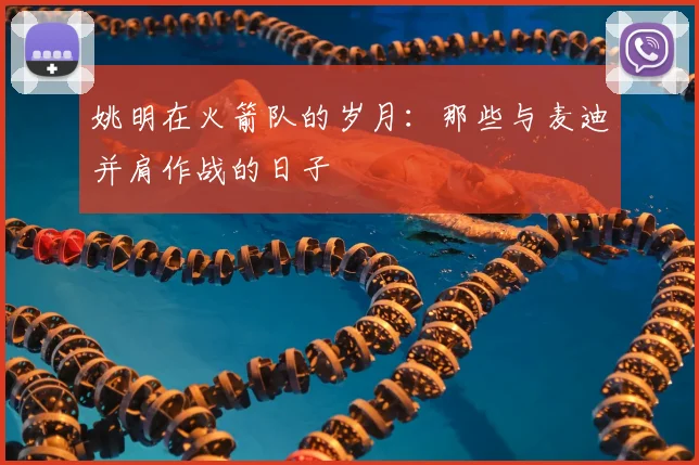 姚明在火箭队的岁月:那些与麦迪并肩作战的日子