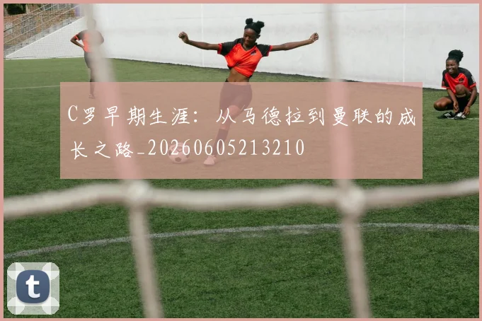C罗早期生涯:从马德拉到曼联的成长之路_20260605213210