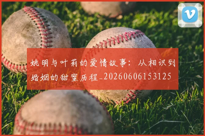 姚明与叶莉的爱情故事：从相识到婚姻的甜蜜历程_20260606153125