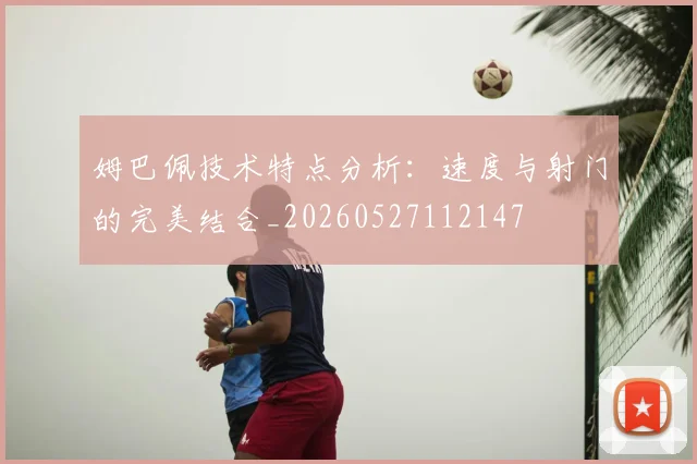 姆巴佩技术特点分析：速度与射门的完美结合_20260527112147