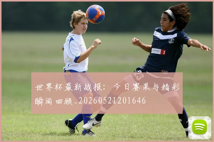 世界杯最新战报:今日赛果与精彩瞬间回顾_20260521201646
